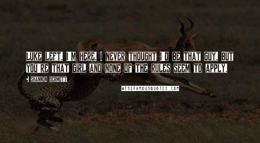 Shannon Dermott Quotes: Luke left. I'm here. I never thought I'd be that guy. But you're that girl and none of the rules seem to apply.