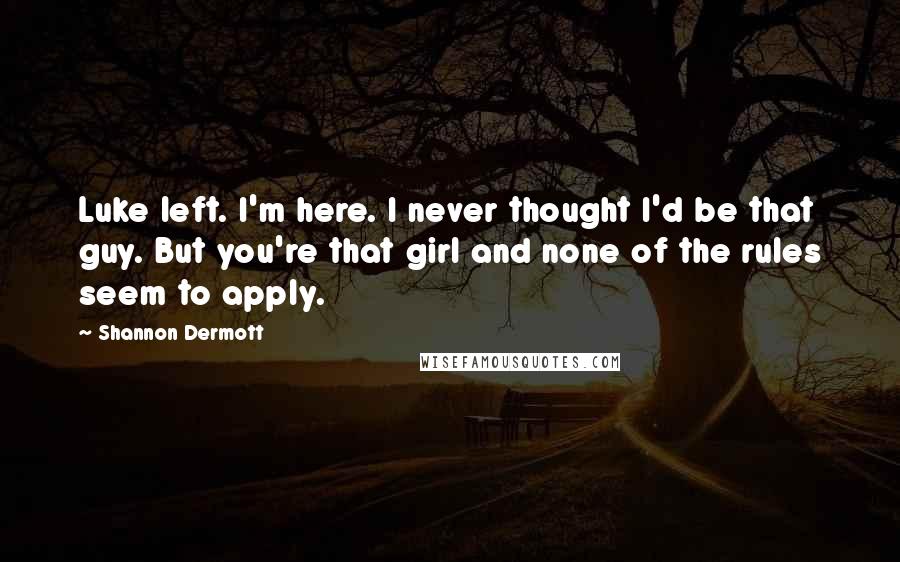 Shannon Dermott Quotes: Luke left. I'm here. I never thought I'd be that guy. But you're that girl and none of the rules seem to apply.