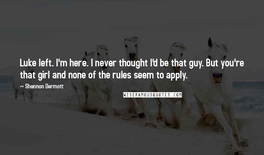 Shannon Dermott Quotes: Luke left. I'm here. I never thought I'd be that guy. But you're that girl and none of the rules seem to apply.