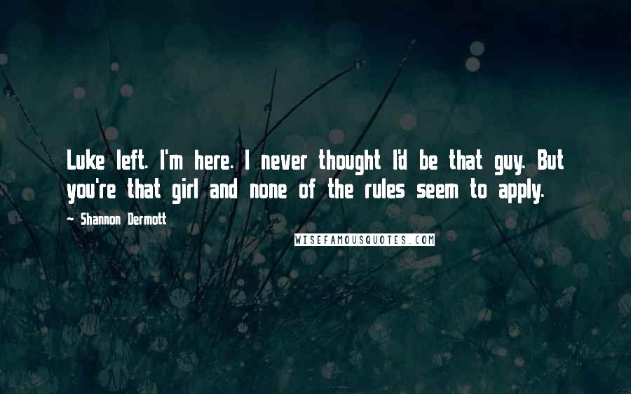 Shannon Dermott Quotes: Luke left. I'm here. I never thought I'd be that guy. But you're that girl and none of the rules seem to apply.