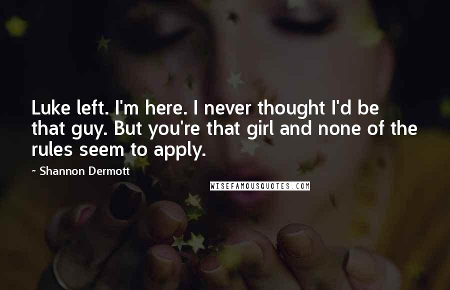 Shannon Dermott Quotes: Luke left. I'm here. I never thought I'd be that guy. But you're that girl and none of the rules seem to apply.