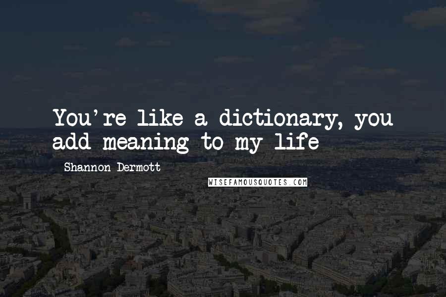 Shannon Dermott Quotes: You're like a dictionary, you add meaning to my life