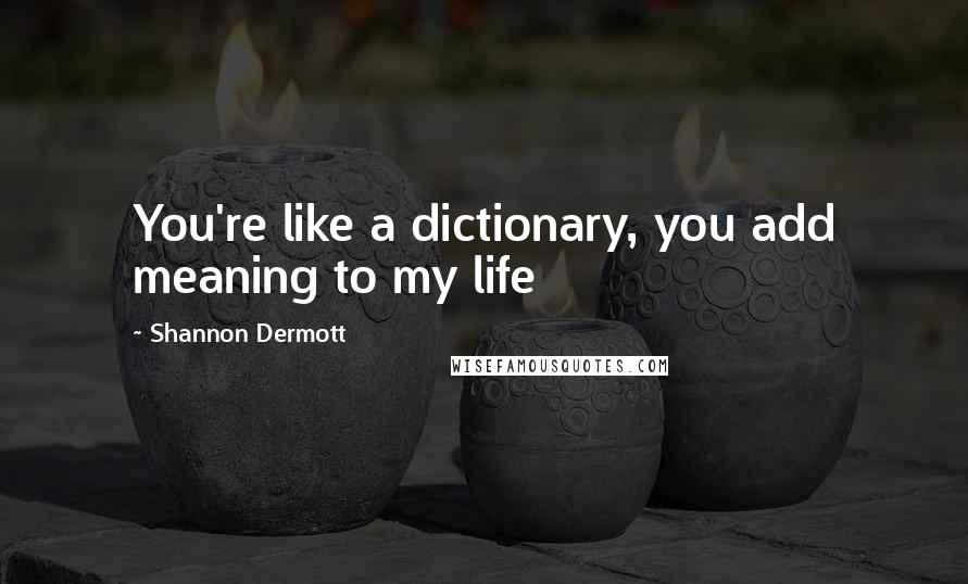 Shannon Dermott Quotes: You're like a dictionary, you add meaning to my life