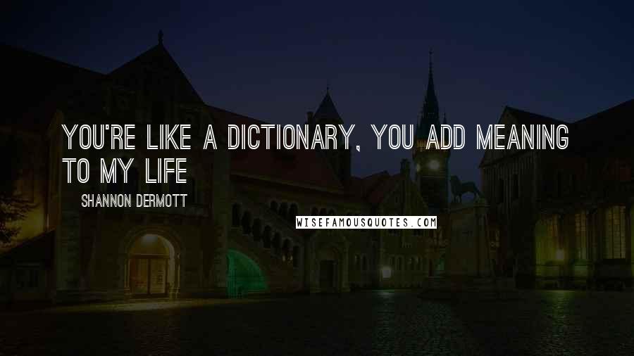 Shannon Dermott Quotes: You're like a dictionary, you add meaning to my life