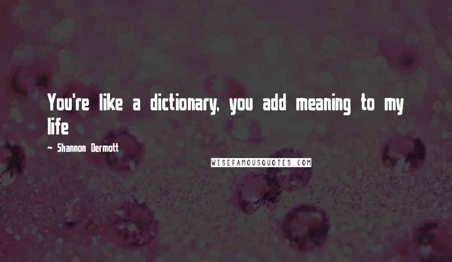 Shannon Dermott Quotes: You're like a dictionary, you add meaning to my life