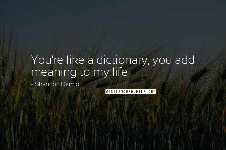 Shannon Dermott Quotes: You're like a dictionary, you add meaning to my life