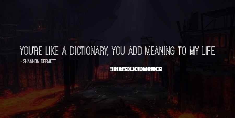 Shannon Dermott Quotes: You're like a dictionary, you add meaning to my life