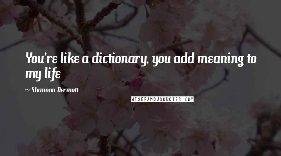 Shannon Dermott Quotes: You're like a dictionary, you add meaning to my life