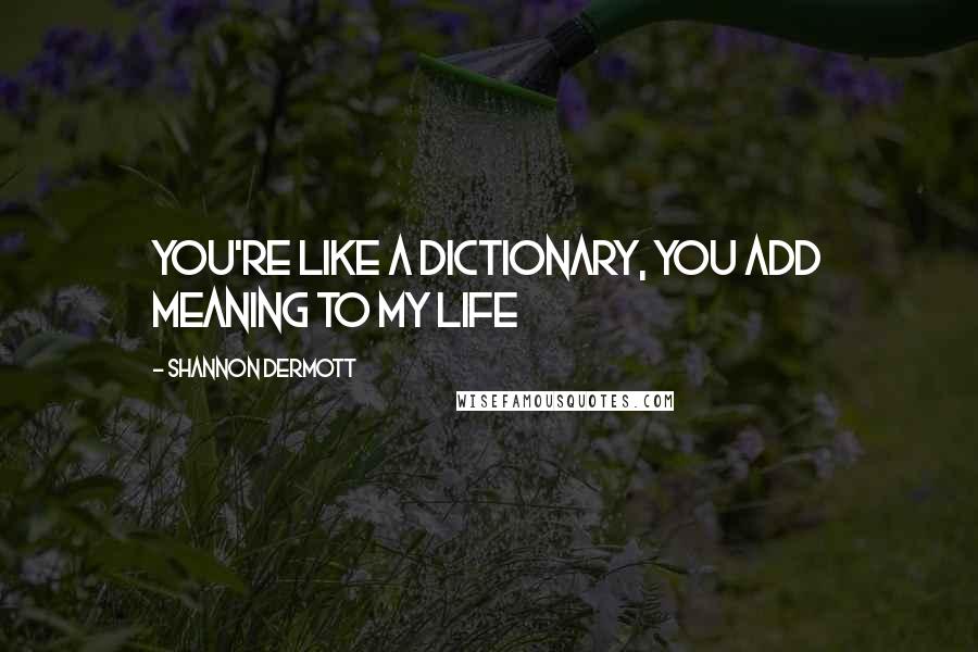 Shannon Dermott Quotes: You're like a dictionary, you add meaning to my life