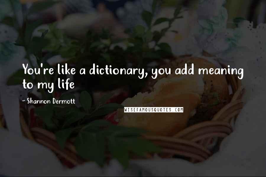 Shannon Dermott Quotes: You're like a dictionary, you add meaning to my life