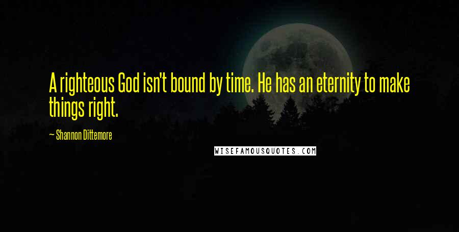 Shannon Dittemore Quotes: A righteous God isn't bound by time. He has an eternity to make things right.