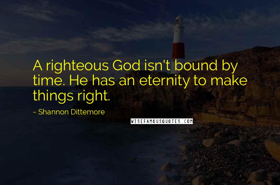 Shannon Dittemore Quotes: A righteous God isn't bound by time. He has an eternity to make things right.