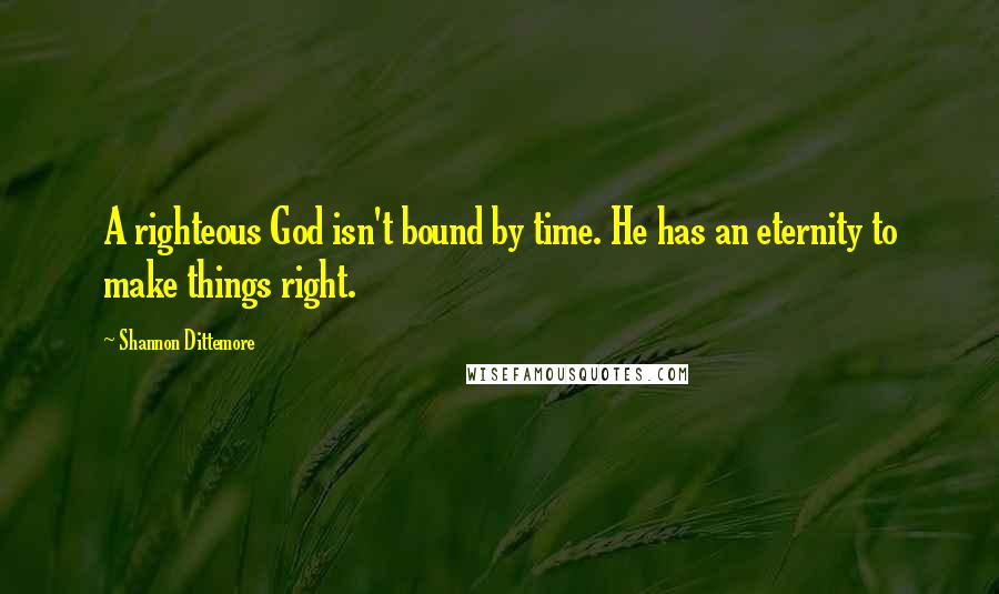 Shannon Dittemore Quotes: A righteous God isn't bound by time. He has an eternity to make things right.