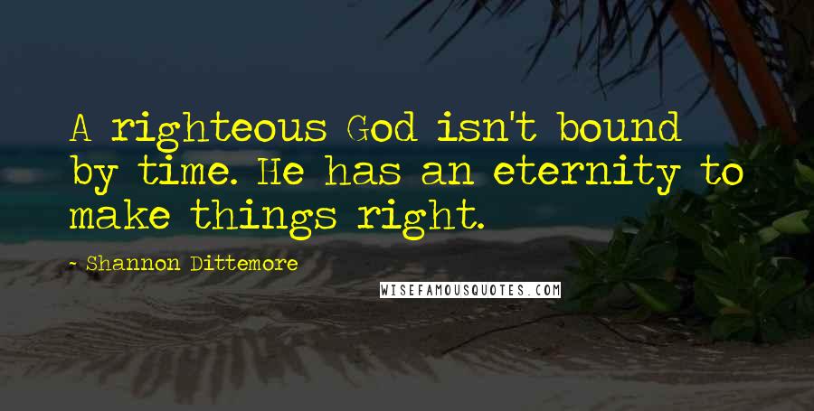 Shannon Dittemore Quotes: A righteous God isn't bound by time. He has an eternity to make things right.