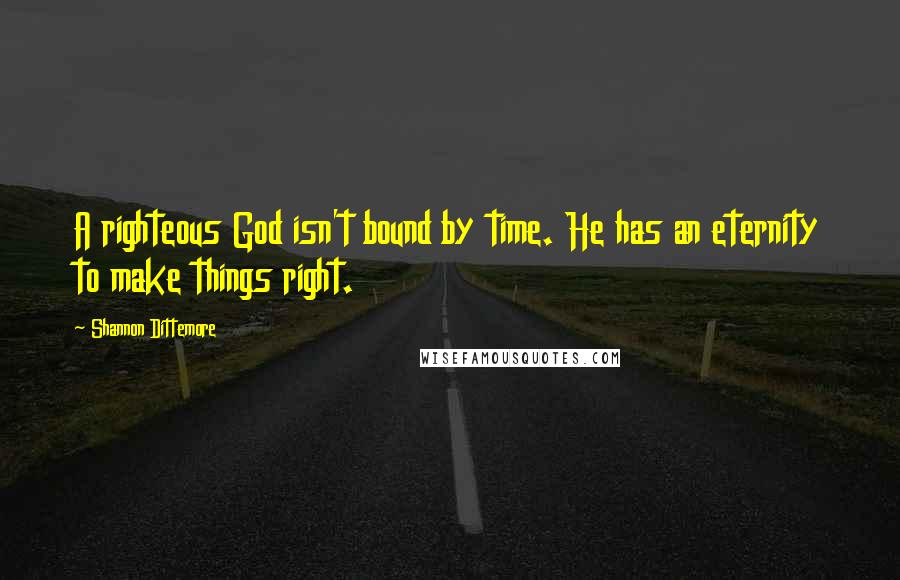 Shannon Dittemore Quotes: A righteous God isn't bound by time. He has an eternity to make things right.