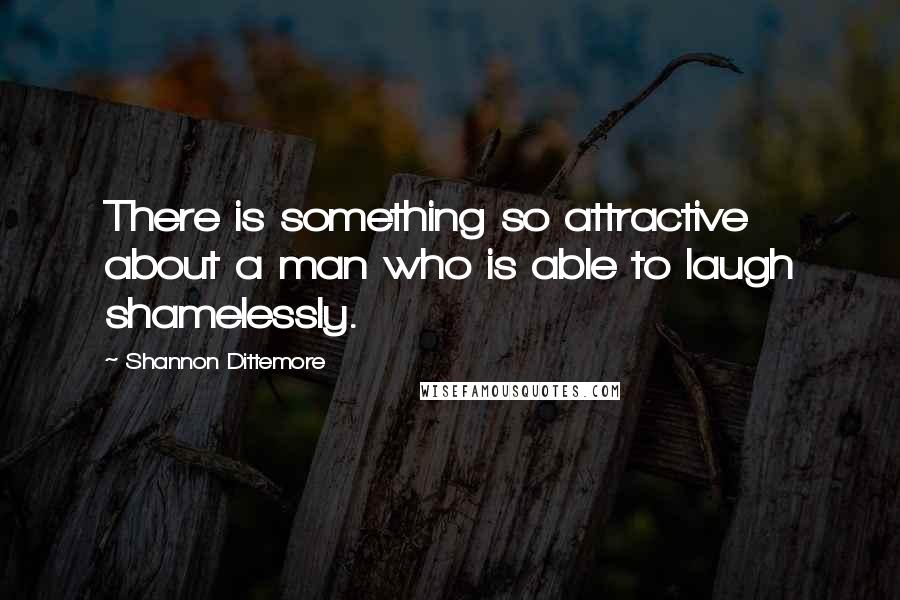 Shannon Dittemore Quotes: There is something so attractive about a man who is able to laugh shamelessly.