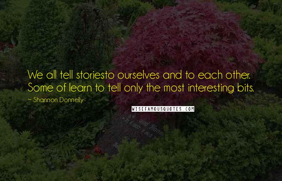 Shannon Donnelly Quotes: We all tell storiesto ourselves and to each other. Some of learn to tell only the most interesting bits.