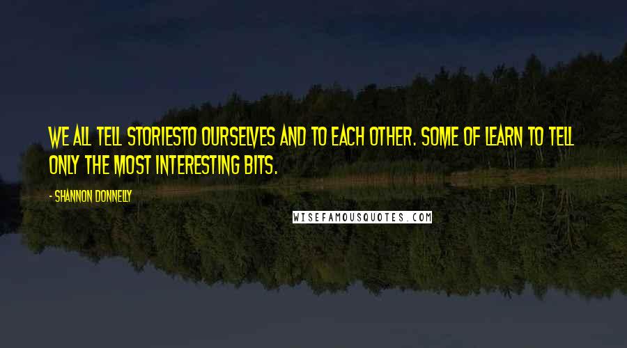 Shannon Donnelly Quotes: We all tell storiesto ourselves and to each other. Some of learn to tell only the most interesting bits.