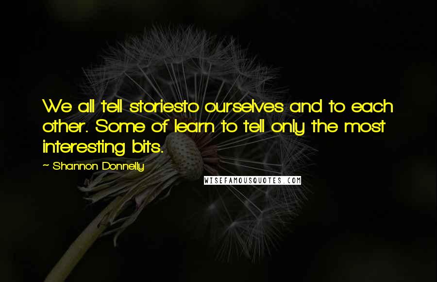 Shannon Donnelly Quotes: We all tell storiesto ourselves and to each other. Some of learn to tell only the most interesting bits.