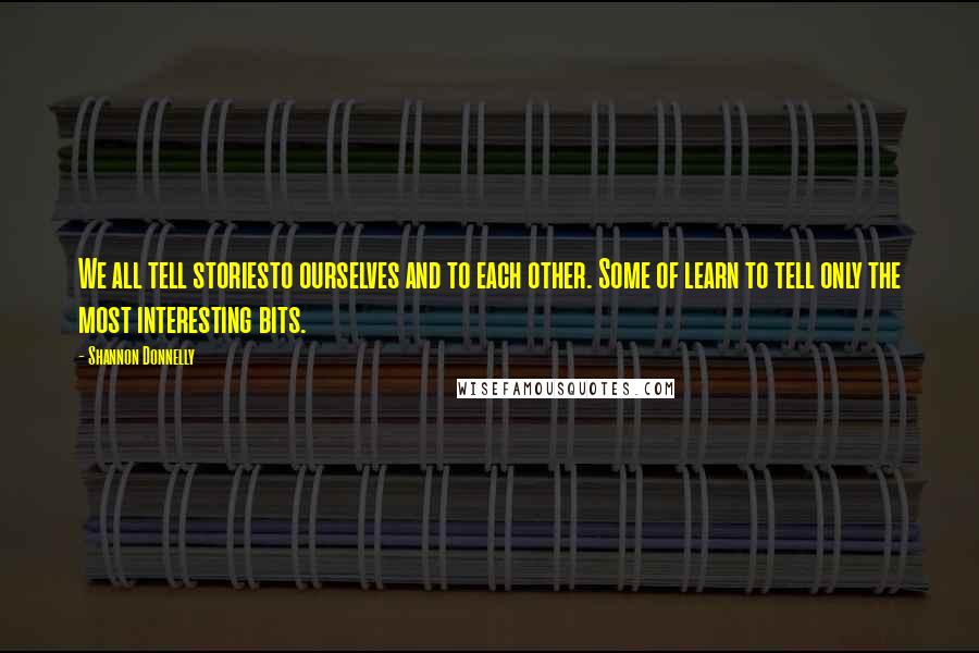 Shannon Donnelly Quotes: We all tell storiesto ourselves and to each other. Some of learn to tell only the most interesting bits.