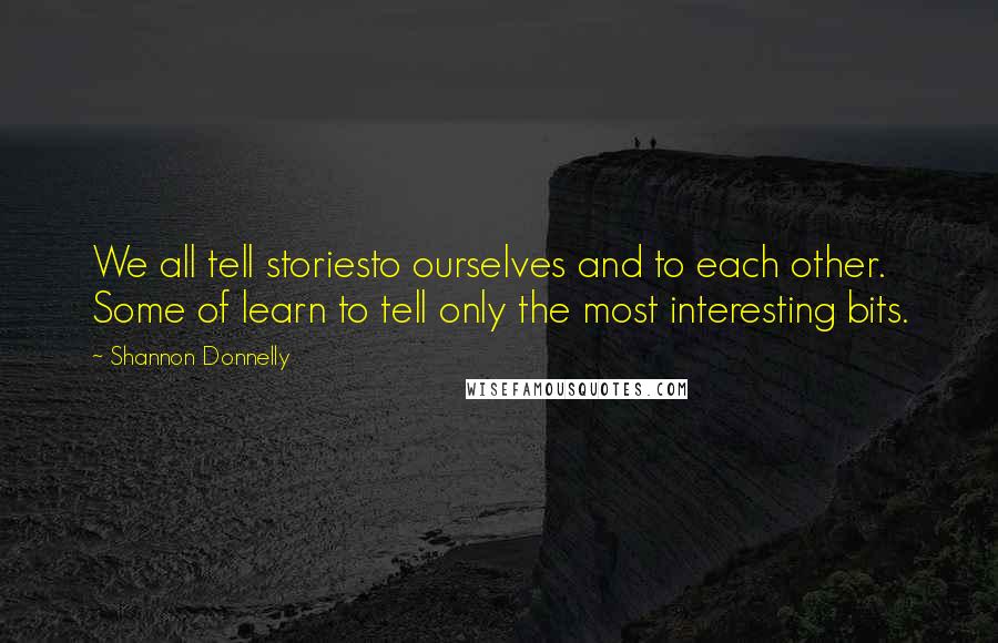 Shannon Donnelly Quotes: We all tell storiesto ourselves and to each other. Some of learn to tell only the most interesting bits.