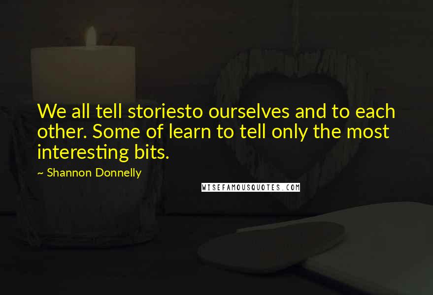 Shannon Donnelly Quotes: We all tell storiesto ourselves and to each other. Some of learn to tell only the most interesting bits.