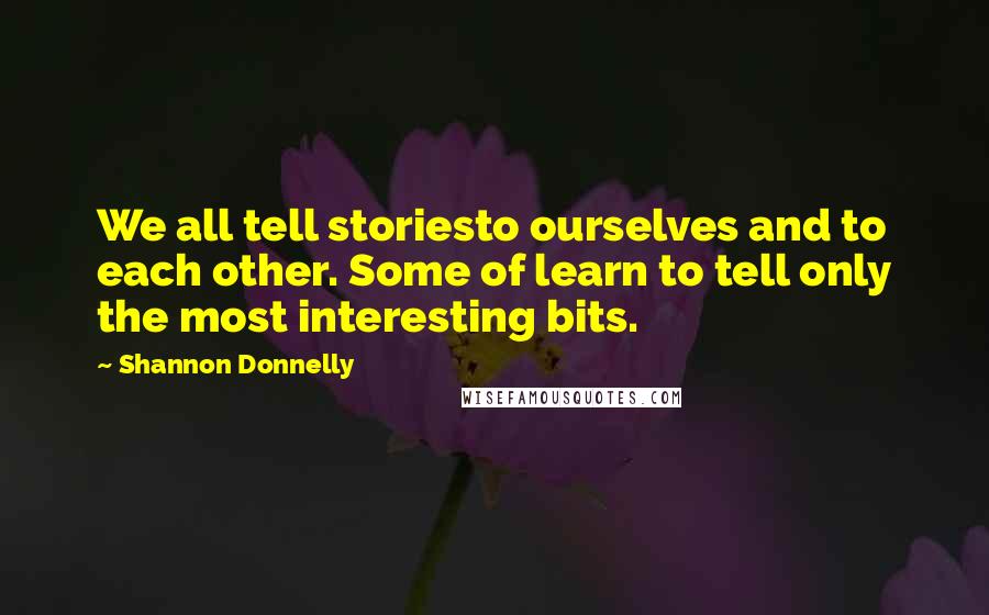 Shannon Donnelly Quotes: We all tell storiesto ourselves and to each other. Some of learn to tell only the most interesting bits.