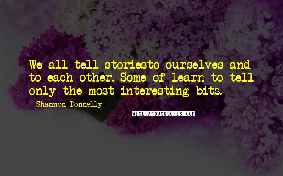 Shannon Donnelly Quotes: We all tell storiesto ourselves and to each other. Some of learn to tell only the most interesting bits.