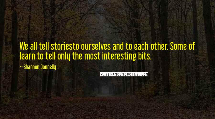 Shannon Donnelly Quotes: We all tell storiesto ourselves and to each other. Some of learn to tell only the most interesting bits.