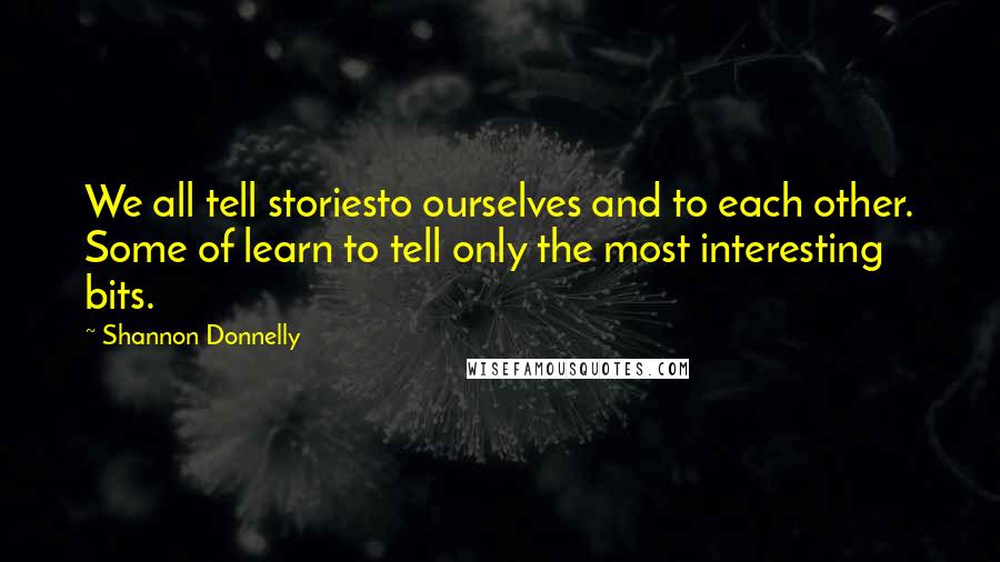 Shannon Donnelly Quotes: We all tell storiesto ourselves and to each other. Some of learn to tell only the most interesting bits.