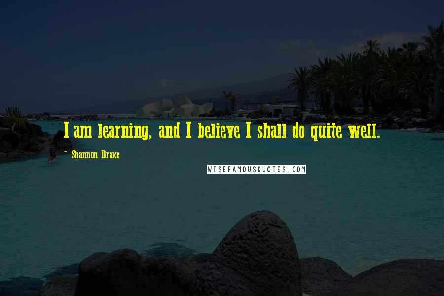 Shannon Drake Quotes: I am learning, and I believe I shall do quite well.