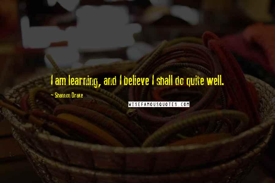 Shannon Drake Quotes: I am learning, and I believe I shall do quite well.