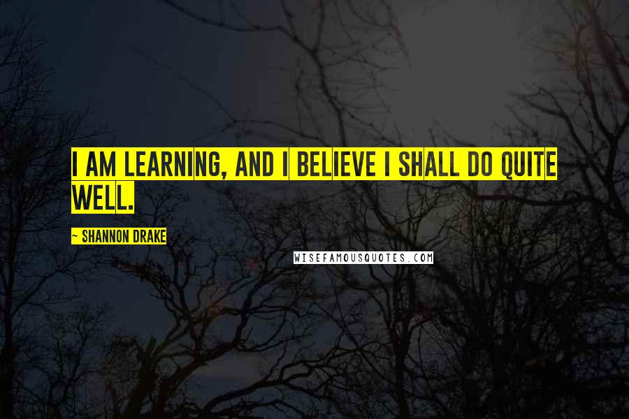Shannon Drake Quotes: I am learning, and I believe I shall do quite well.