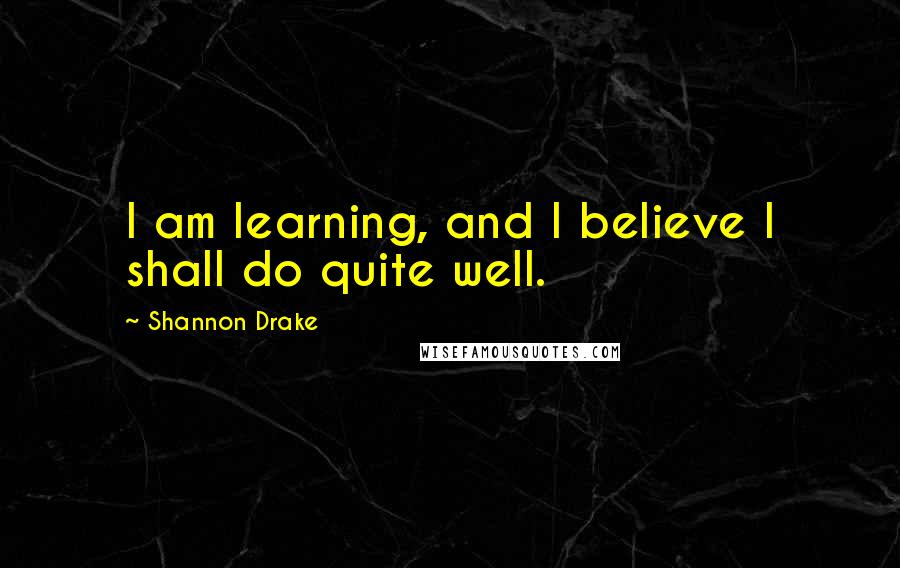Shannon Drake Quotes: I am learning, and I believe I shall do quite well.
