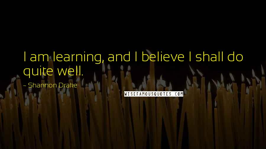 Shannon Drake Quotes: I am learning, and I believe I shall do quite well.