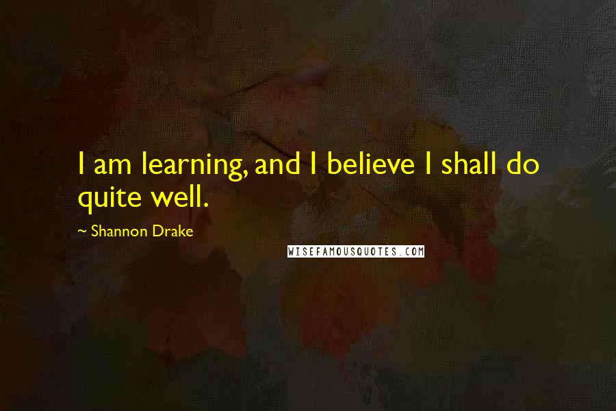 Shannon Drake Quotes: I am learning, and I believe I shall do quite well.