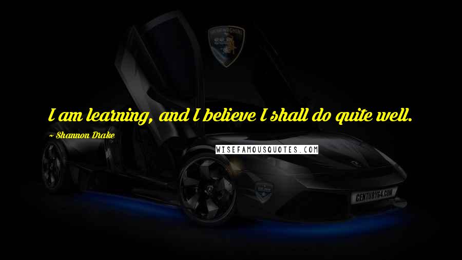 Shannon Drake Quotes: I am learning, and I believe I shall do quite well.