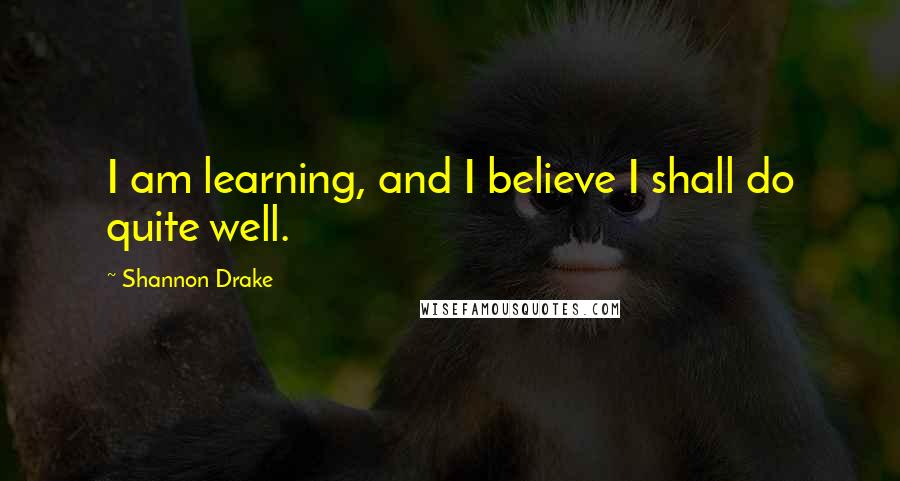 Shannon Drake Quotes: I am learning, and I believe I shall do quite well.