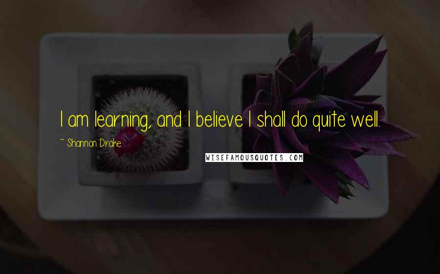 Shannon Drake Quotes: I am learning, and I believe I shall do quite well.
