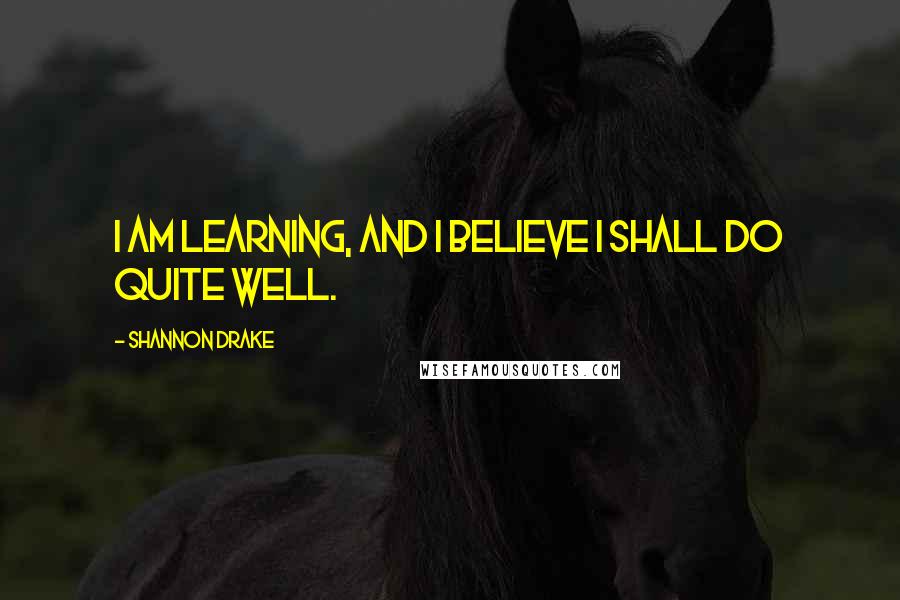 Shannon Drake Quotes: I am learning, and I believe I shall do quite well.