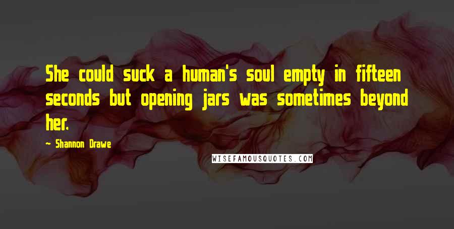 Shannon Drawe Quotes: She could suck a human's soul empty in fifteen seconds but opening jars was sometimes beyond her.