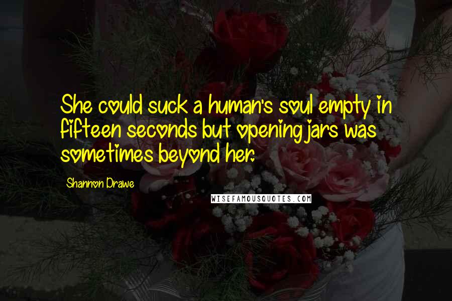 Shannon Drawe Quotes: She could suck a human's soul empty in fifteen seconds but opening jars was sometimes beyond her.