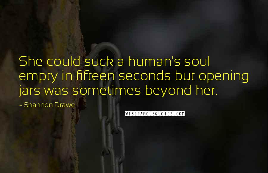 Shannon Drawe Quotes: She could suck a human's soul empty in fifteen seconds but opening jars was sometimes beyond her.