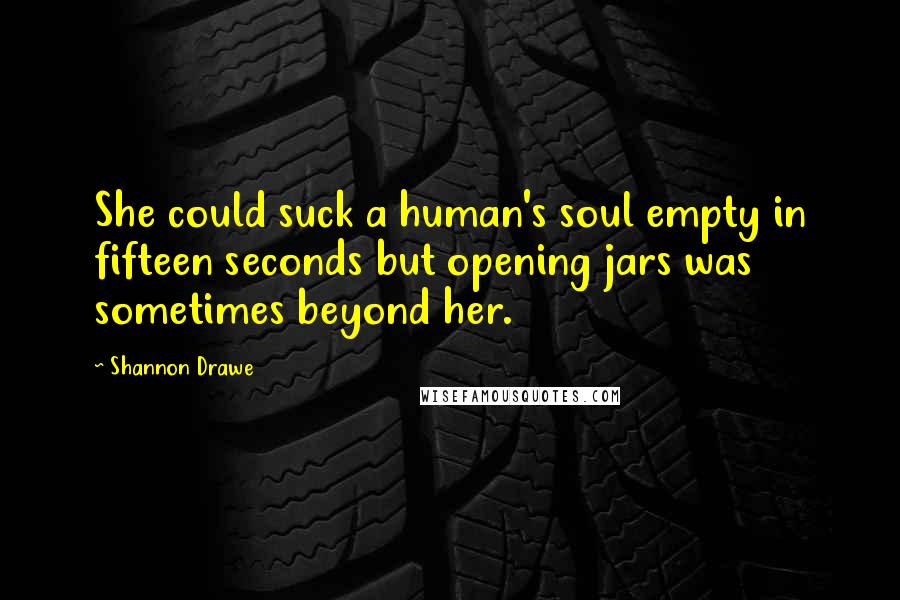 Shannon Drawe Quotes: She could suck a human's soul empty in fifteen seconds but opening jars was sometimes beyond her.