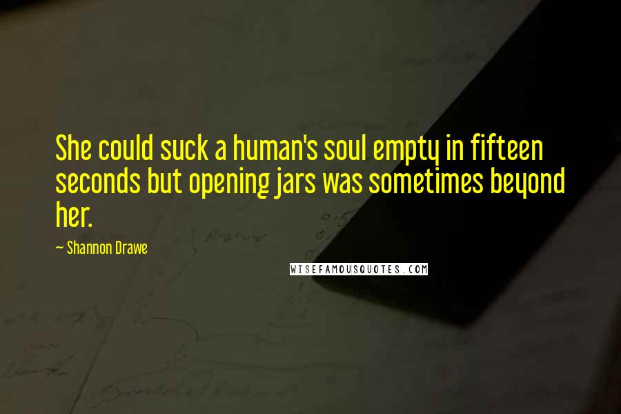 Shannon Drawe Quotes: She could suck a human's soul empty in fifteen seconds but opening jars was sometimes beyond her.