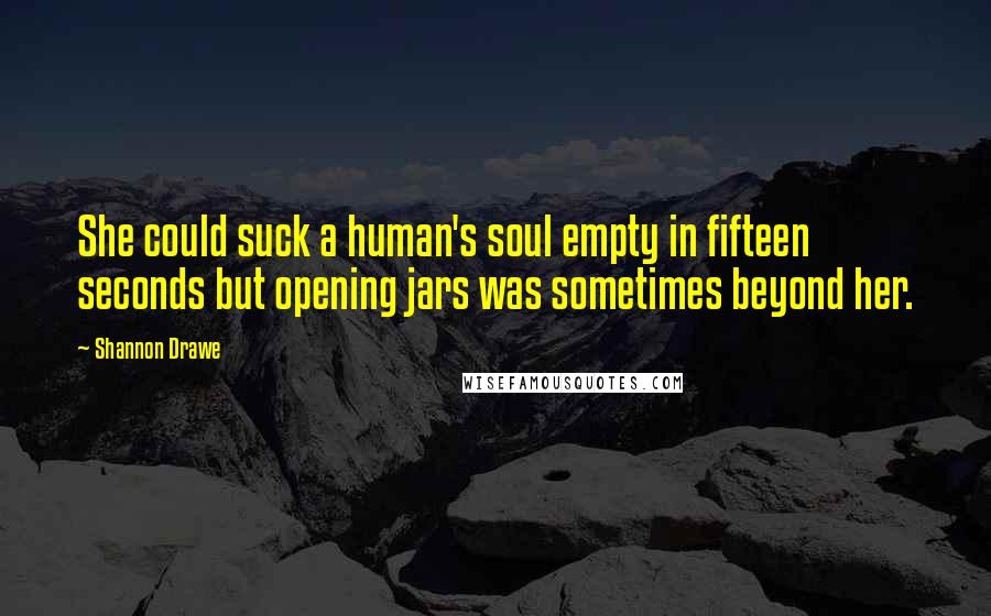 Shannon Drawe Quotes: She could suck a human's soul empty in fifteen seconds but opening jars was sometimes beyond her.