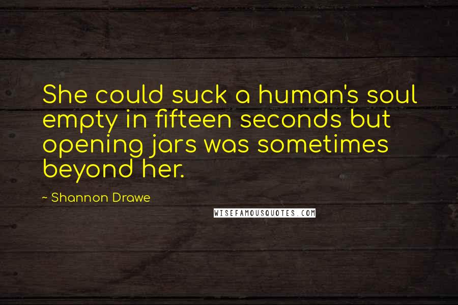 Shannon Drawe Quotes: She could suck a human's soul empty in fifteen seconds but opening jars was sometimes beyond her.