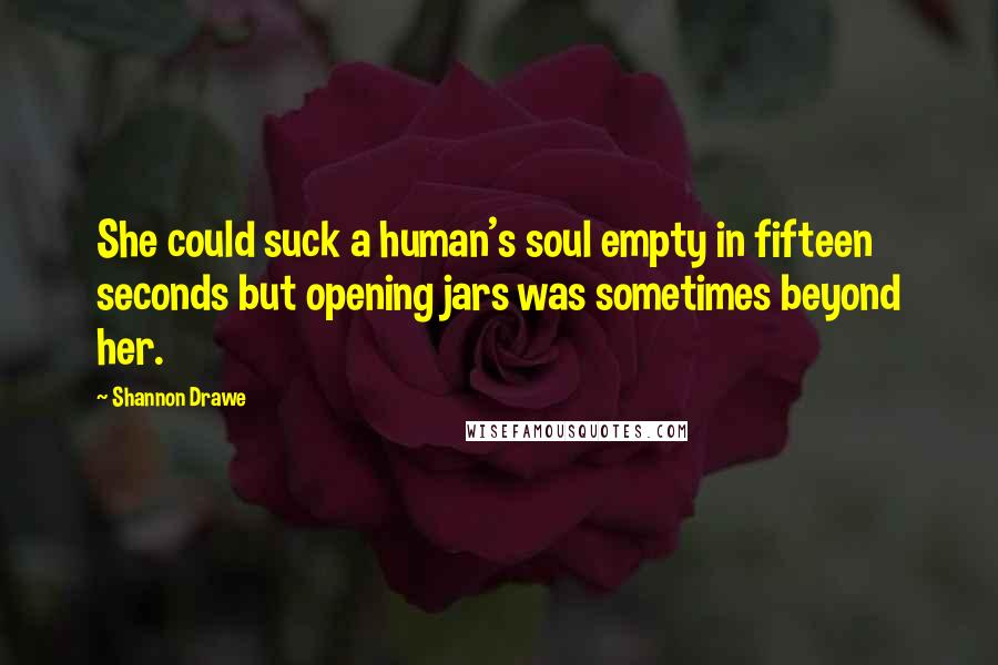 Shannon Drawe Quotes: She could suck a human's soul empty in fifteen seconds but opening jars was sometimes beyond her.