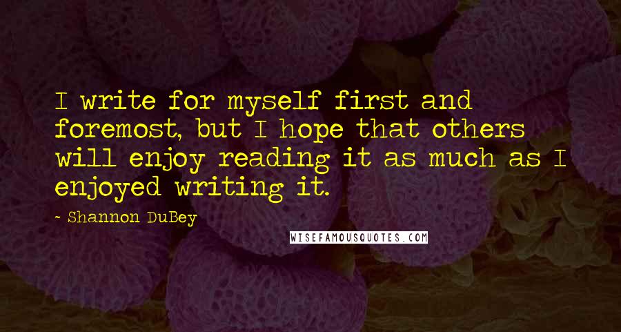 Shannon DuBey Quotes: I write for myself first and foremost, but I hope that others will enjoy reading it as much as I enjoyed writing it.