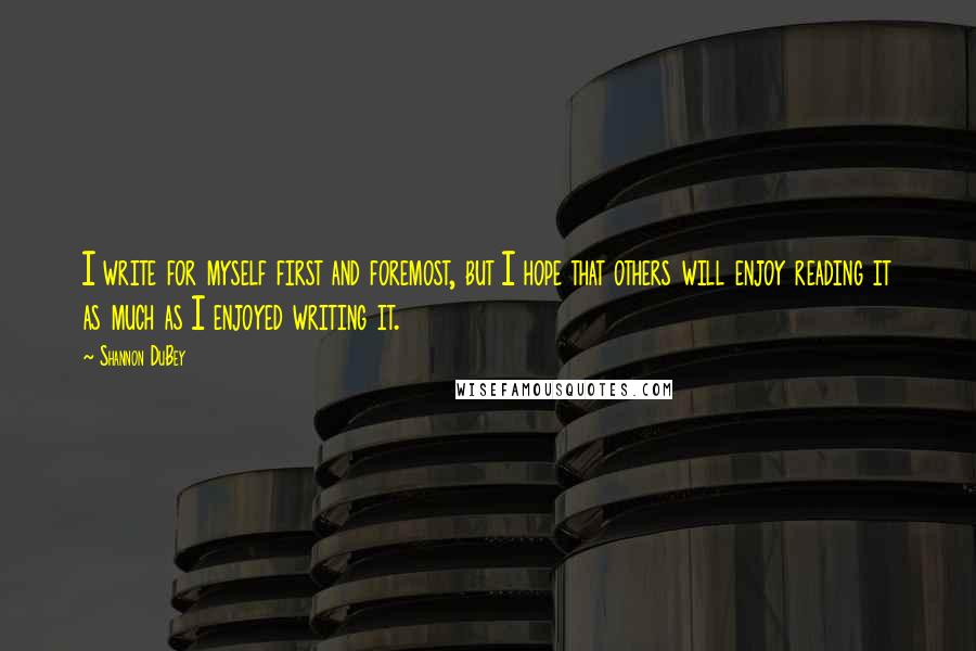 Shannon DuBey Quotes: I write for myself first and foremost, but I hope that others will enjoy reading it as much as I enjoyed writing it.